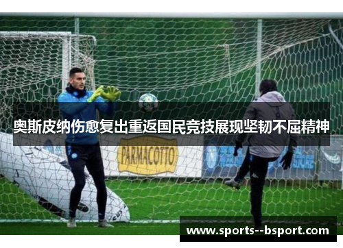 奥斯皮纳伤愈复出重返国民竞技展现坚韧不屈精神