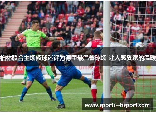柏林联合主场被球迷评为德甲最温馨球场 让人感受家的温暖