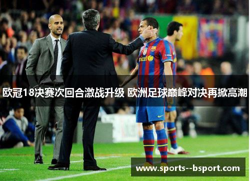 欧冠18决赛次回合激战升级 欧洲足球巅峰对决再掀高潮