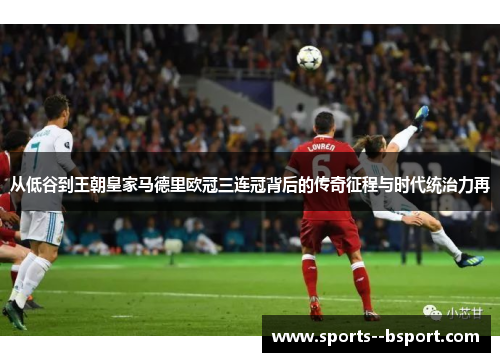 从低谷到王朝皇家马德里欧冠三连冠背后的传奇征程与时代统治力再