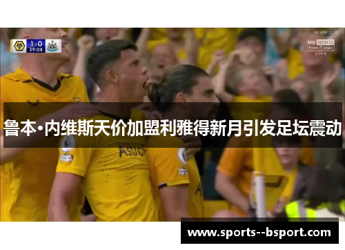 鲁本·内维斯天价加盟利雅得新月引发足坛震动