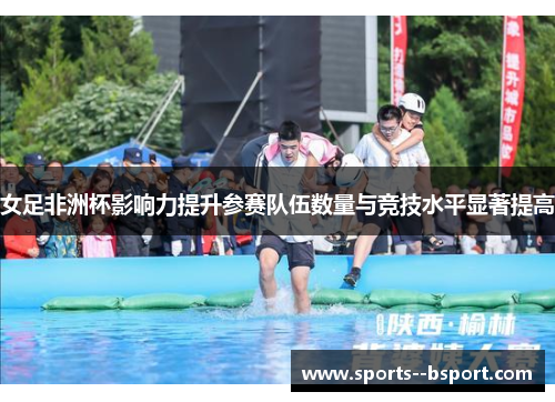 女足非洲杯影响力提升参赛队伍数量与竞技水平显著提高