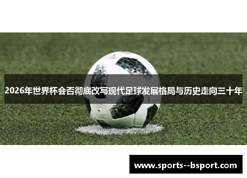 2026年世界杯会否彻底改写现代足球发展格局与历史走向三十年