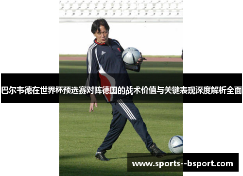 巴尔韦德在世界杯预选赛对阵德国的战术价值与关键表现深度解析全面