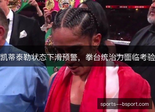 凯蒂泰勒状态下滑预警，拳台统治力面临考验
