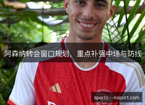 阿森纳转会窗口规划，重点补强中场与防线
